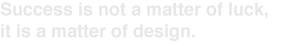Success Is Not a Matter of Luck, It Is a Matter of Design.